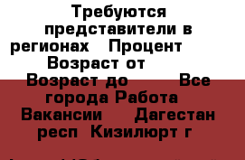 Требуются представители в регионах › Процент ­ 40 › Возраст от ­ 18 › Возраст до ­ 99 - Все города Работа » Вакансии   . Дагестан респ.,Кизилюрт г.